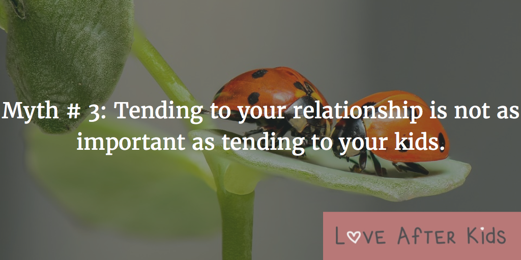 Myth # 3: Tending to your relationship is not as important as tending to your kids