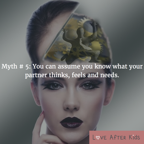 Myth # 5: You can assume you know what your partner thinks, feels and needs