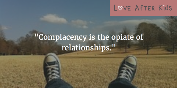 Complacency is the opiate of relationships
