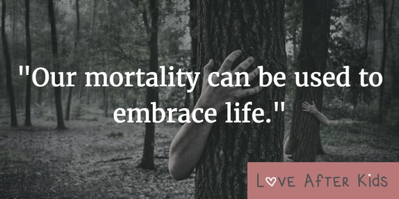 Our mortality can be used to embrace life