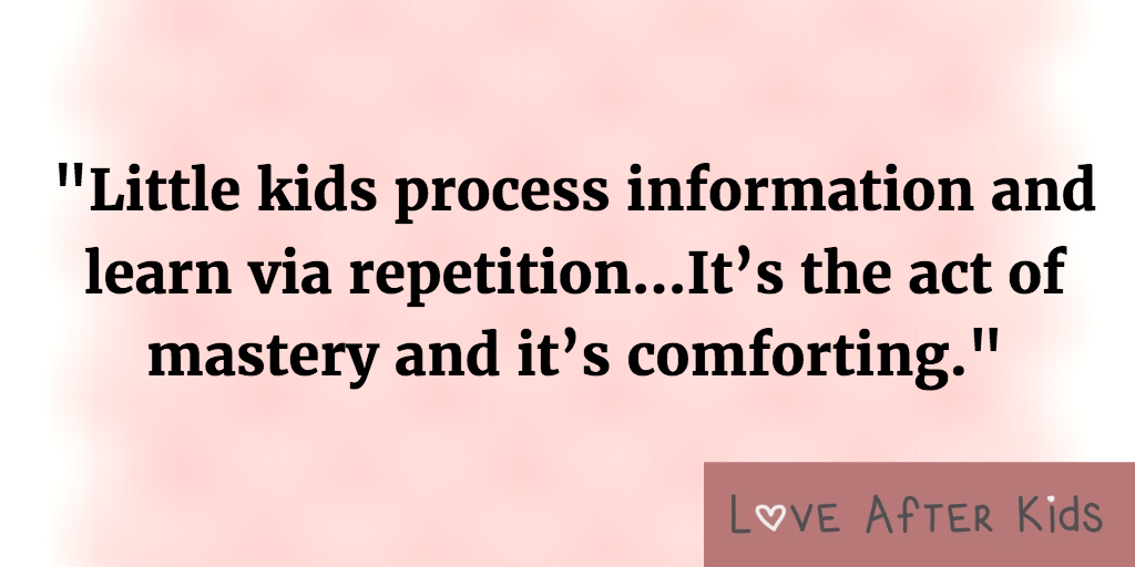 Little kids process information and learn via repetition...It's the act of mastery and it's comforting.