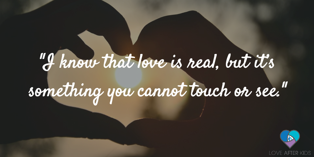 I know that love is real, but it's something you cannot touch or see.