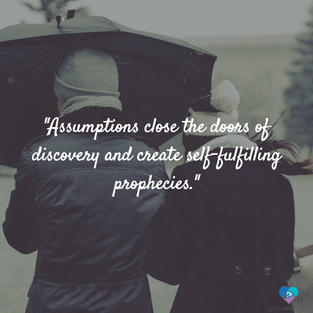 assumptions close the doors of discovery and create self-fulfilling prophecies.