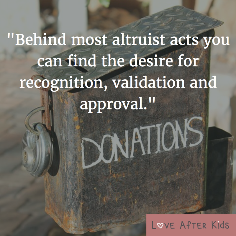 Behind most altruistic acts you can find the desire for recognition, validation and approval