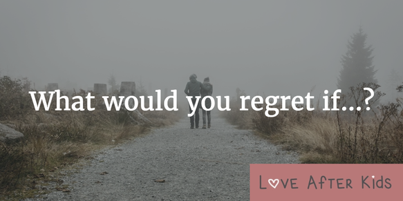 What would you regret not doing in your relationship if...?