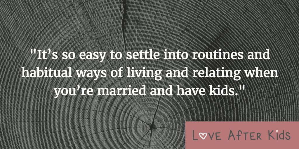 It’s so easy to settle into routines and habitual ways of living and relating when you’re married and have kids.