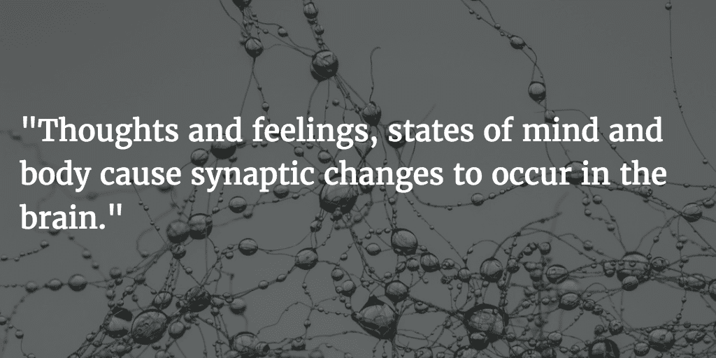 Thoughts and feelings, states of mind and body cause synaptic changes to occur in the brain. 