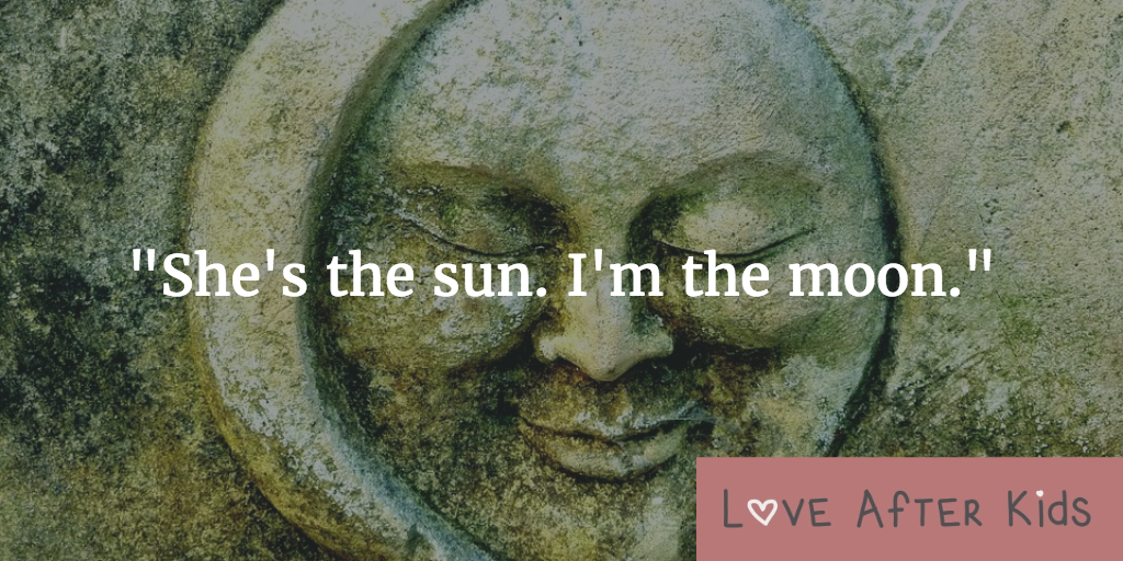 She's the sun. I'm the moon.