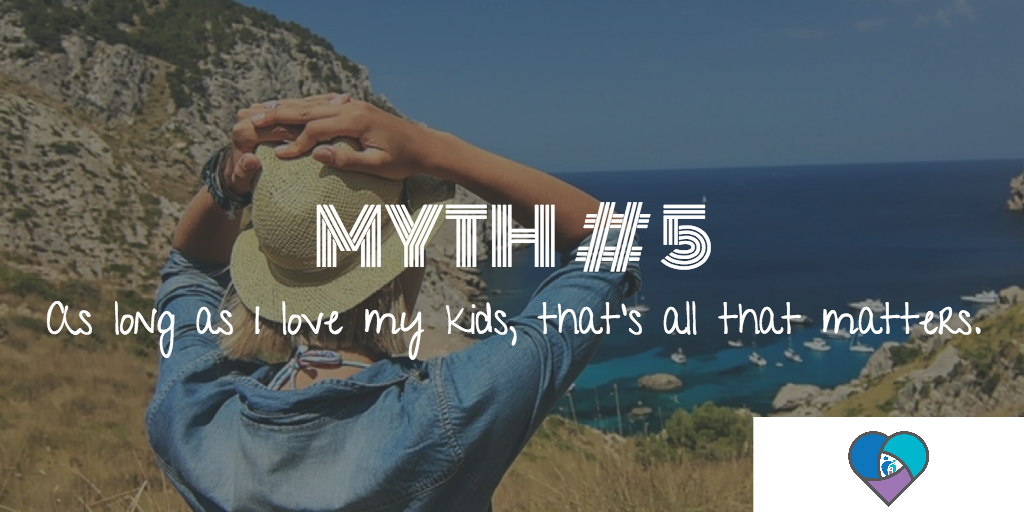 Myth # 5: As long as I love my kids, that’s all that matters.