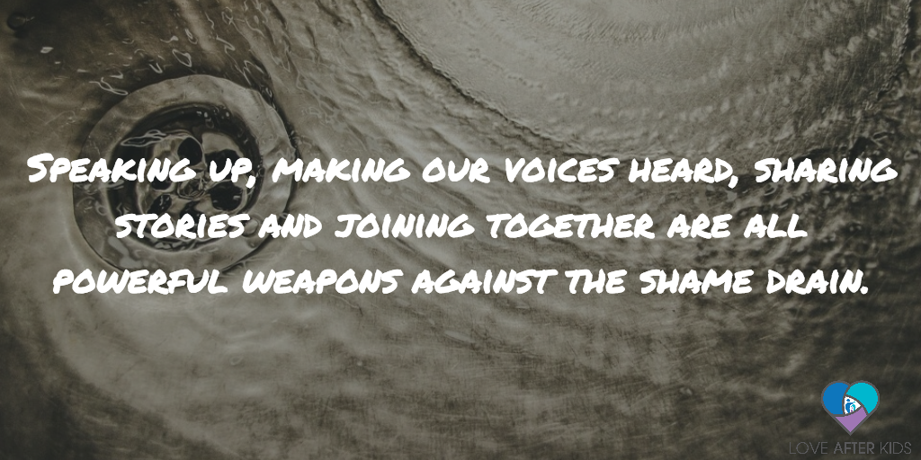 Speaking up, making our voices heard, sharing stories and joining together are all powerful weapons against the shame drain.