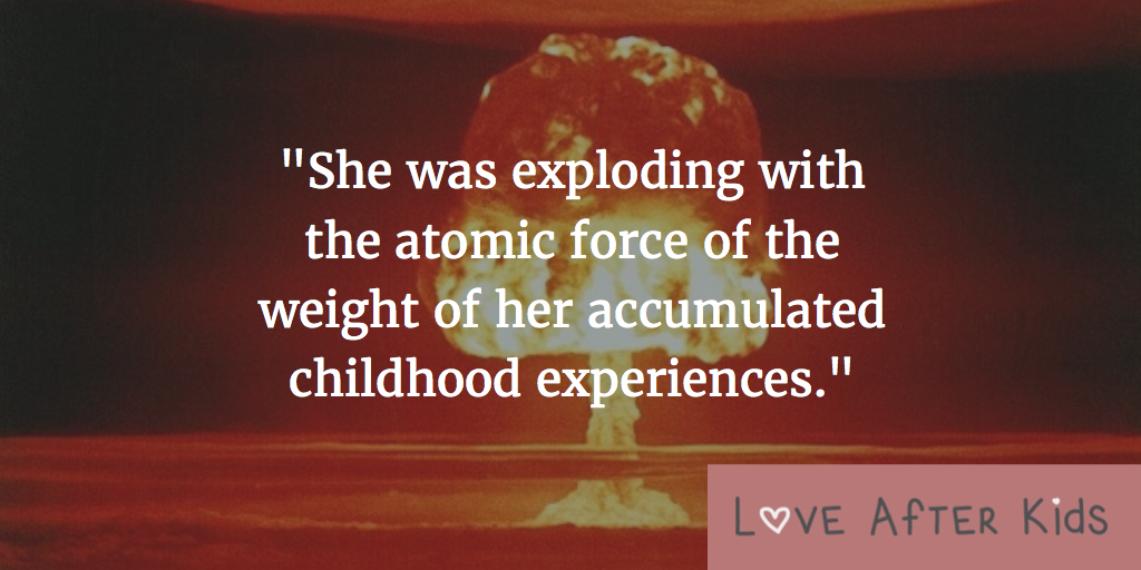 She was exploding with the atomic force of the weight of her accumulated childhood experiences