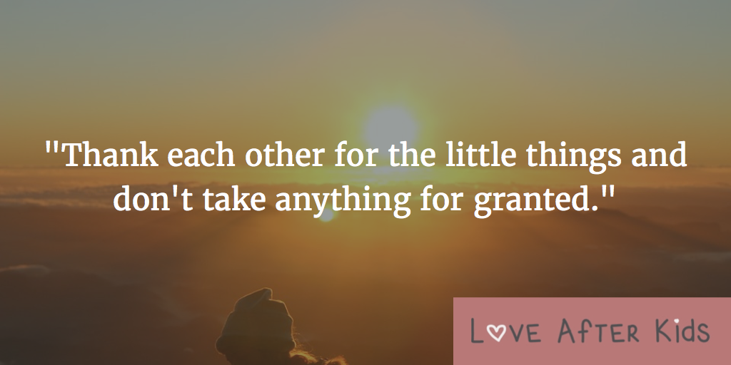 Thank each other for the little things and don't take anything for granted.