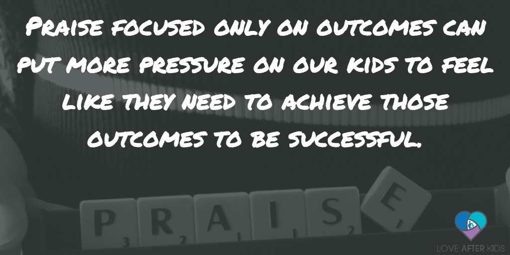 Praise focused only on outcomes can put more pressure on our kids to feel like they need to achieve those outcomes to be successful.