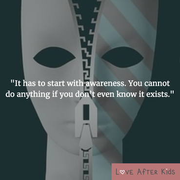 It has to start with awareness. You cannot do anything if you don’t even know it exists.