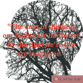 The days of thinking our brains are hardwired by the time we're five are long gone.