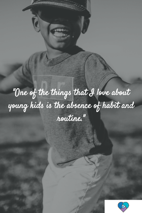 One of the things that I love about young kids is the absence of habit and routine.
