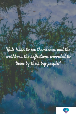 Kids learn to see themselves and the world via the reflections provided to them by their big people.