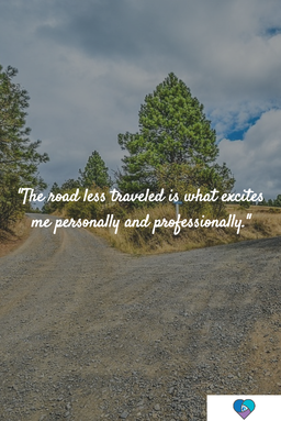 The road less traveled is what excites me personally and professionally.