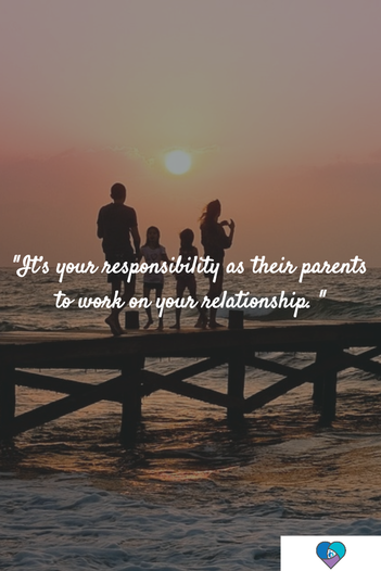 1.	It’s your responsibility as their parents to work on your relationship. 